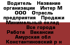 Водитель › Название организации ­ Интер-М, ООО › Отрасль предприятия ­ Продажи › Минимальный оклад ­ 50 000 - Все города Работа » Вакансии   . Амурская обл.,Константиновский р-н